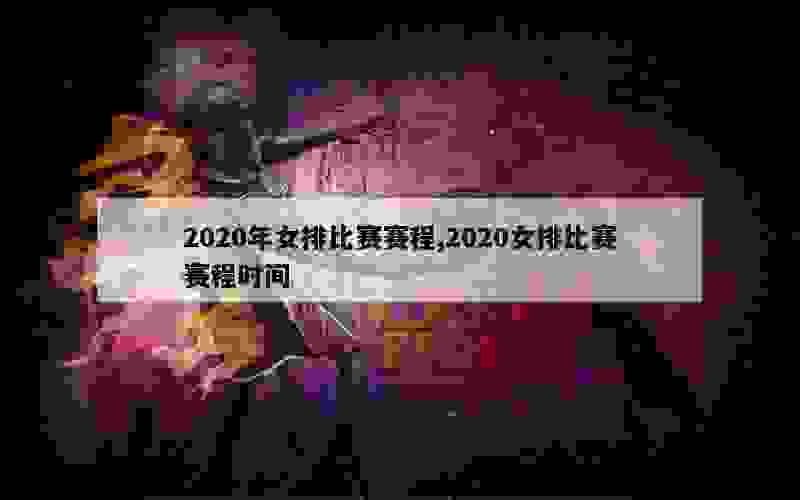 2020年女排比赛赛程,2020女排比赛赛程时间