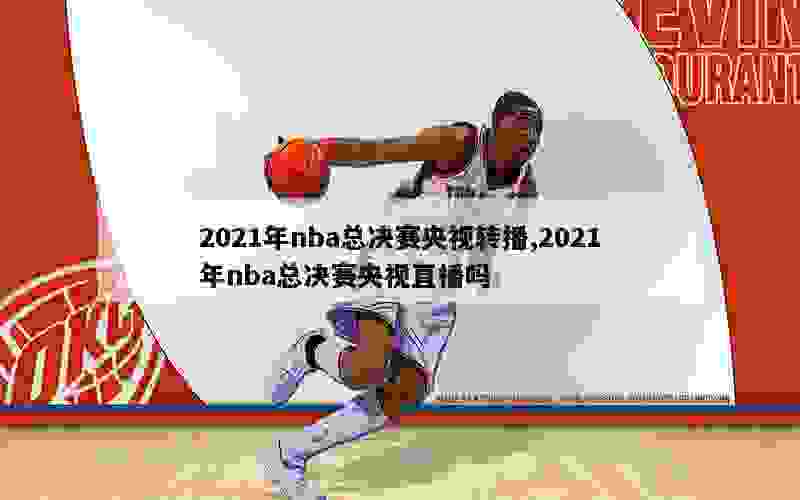 2021年nba总决赛央视转播,2021年nba总决赛央视直播吗