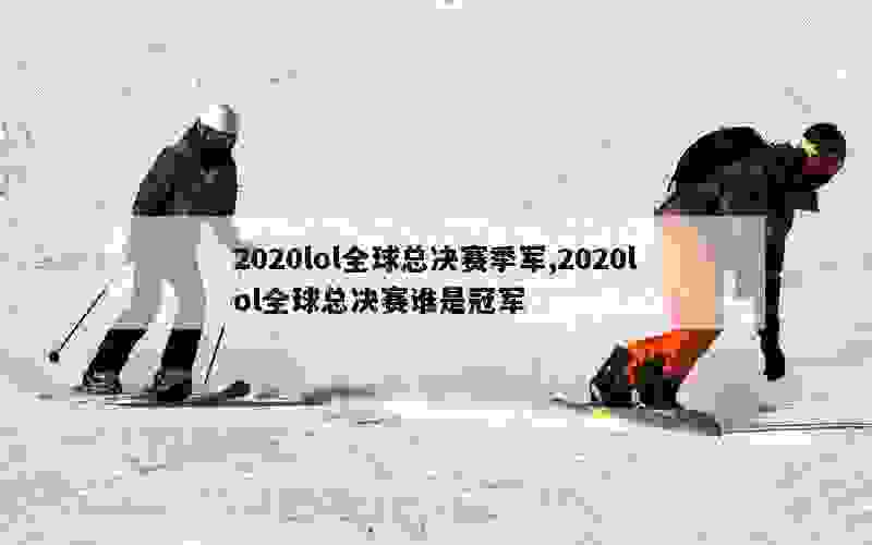 2020lol全球总决赛季军,2020lol全球总决赛谁是冠军