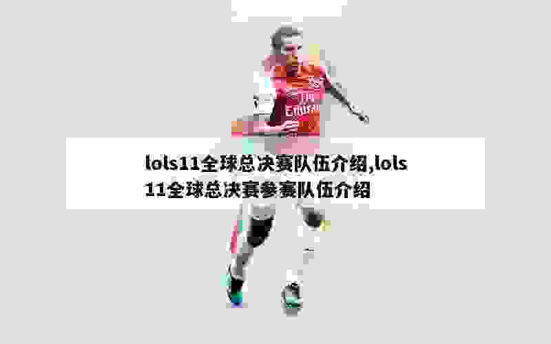 lols11全球总决赛队伍介绍,lols11全球总决赛参赛队伍介绍