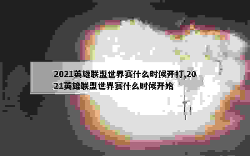 2021英雄联盟世界赛什么时候开打,2021英雄联盟世界赛什么时候开始