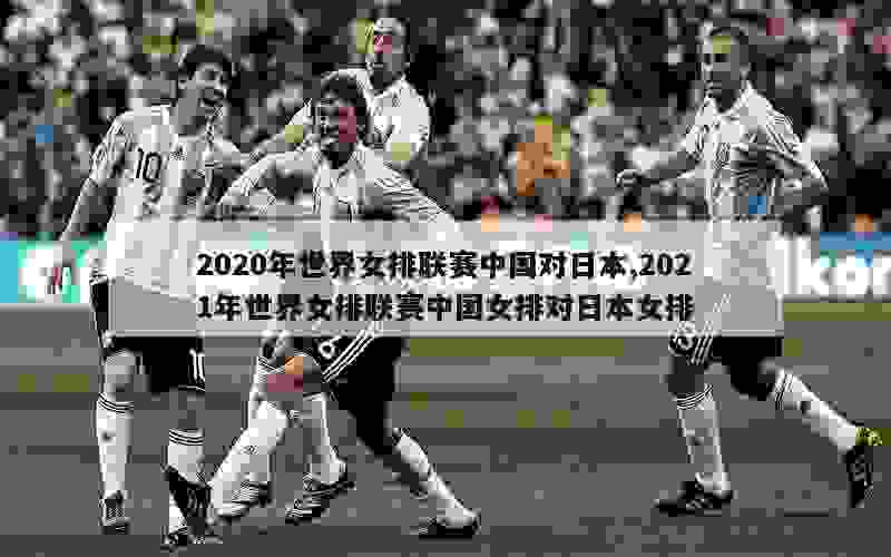 2020年世界女排联赛中国对日本,2021年世界女排联赛中国女排对日本女排