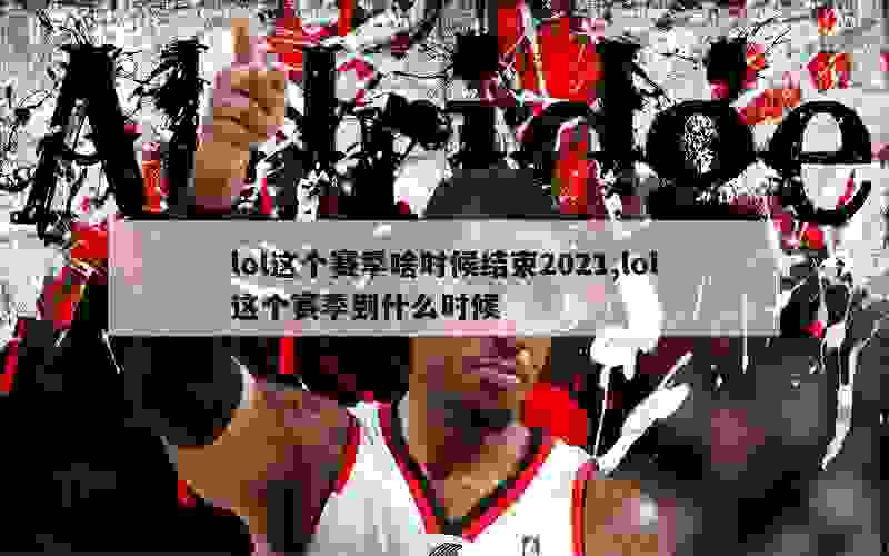 lol这个赛季啥时候结束2021,lol这个赛季到什么时候