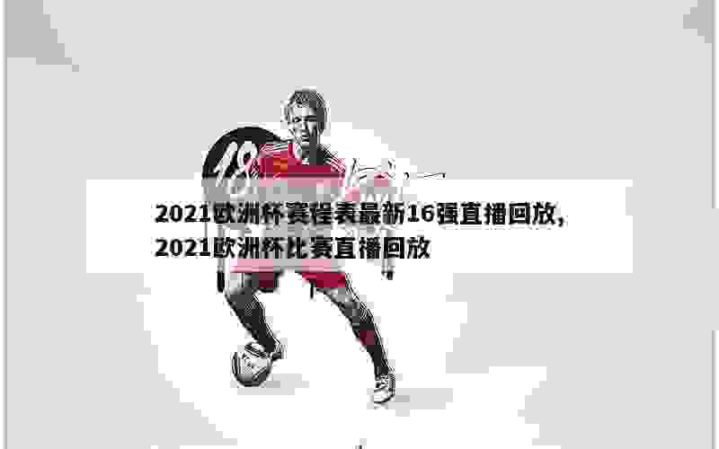 2021欧洲杯赛程表最新16强直播回放,2021欧洲杯比赛直播回放