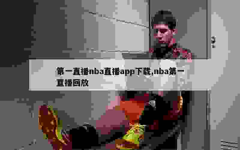 第一直播nba直播app下载,nba第一直播回放