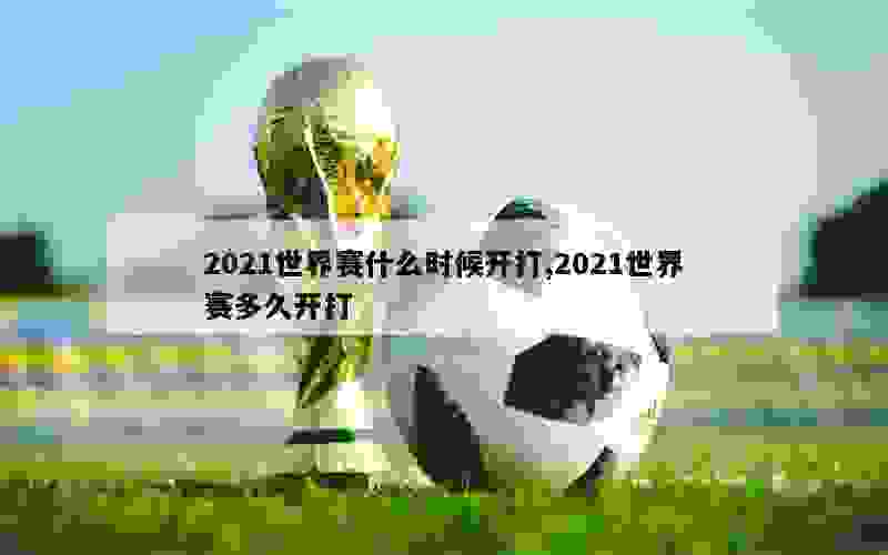 2021世界赛什么时候开打,2021世界赛多久开打