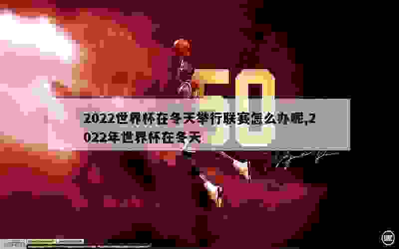 2022世界杯在冬天举行联赛怎么办呢,2022年世界杯在冬天