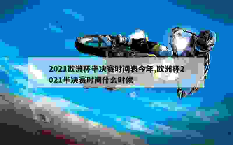 2021欧洲杯半决赛时间表今年,欧洲杯2021半决赛时间什么时候