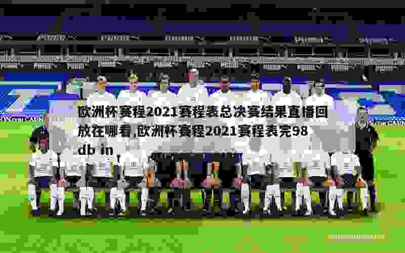 欧洲杯赛程2021赛程表总决赛结果直播回放在哪看,欧洲杯赛程2021赛程表完98db in