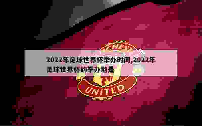 2022年足球世界杯举办时间,2022年足球世界杯的举办地是