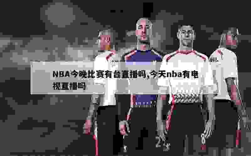 NBA今晚比赛有台直播吗,今天nba有电视直播吗