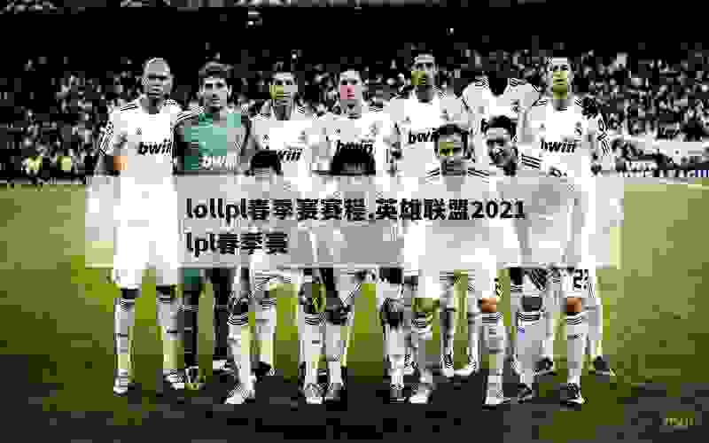 lollpl春季赛赛程,英雄联盟2021lpl春季赛