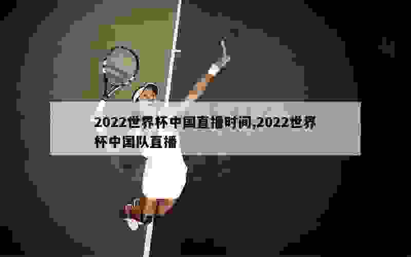 2022世界杯中国直播时间,2022世界杯中国队直播