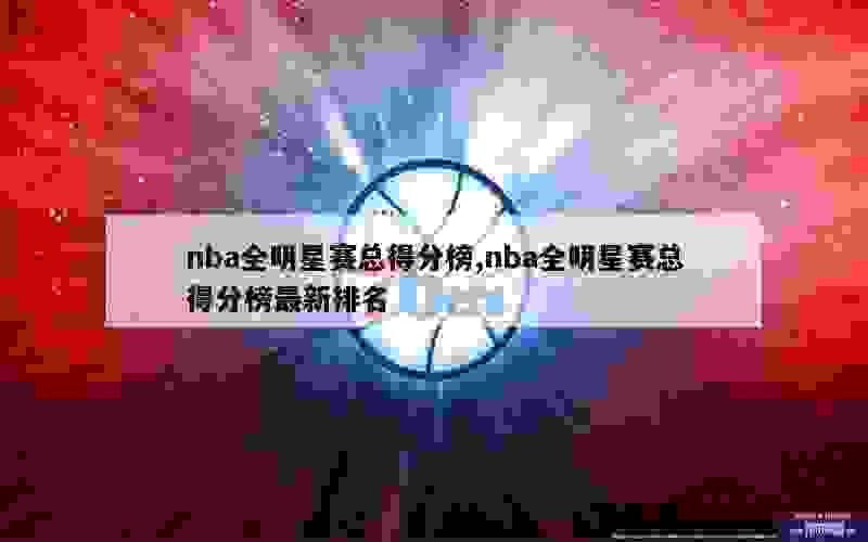 nba全明星赛总得分榜,nba全明星赛总得分榜最新排名