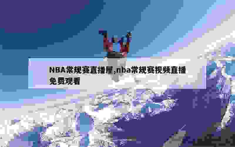 NBA常规赛直播屋,nba常规赛视频直播免费观看