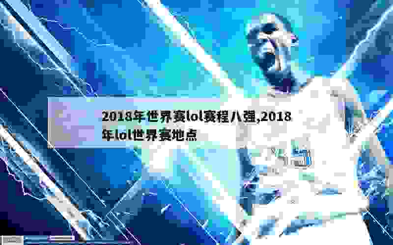 2018年世界赛lol赛程八强,2018年lol世界赛地点