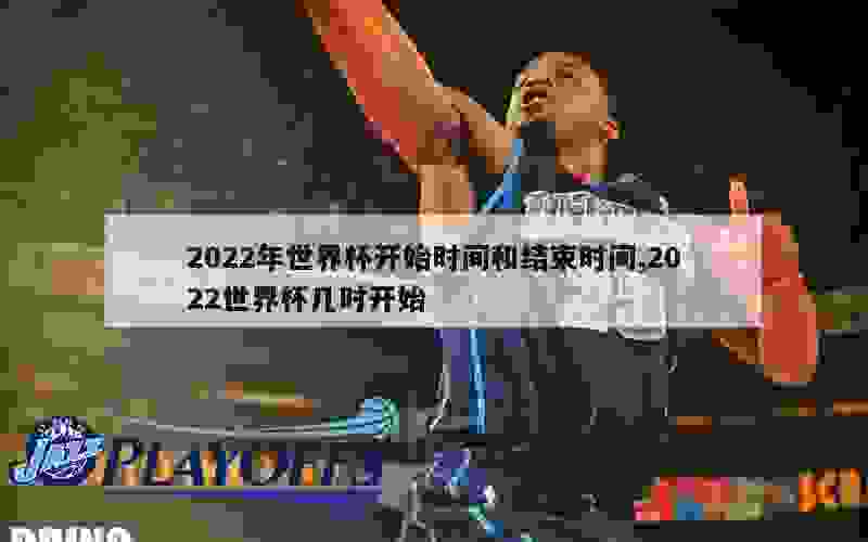 2022年世界杯开始时间和结束时间,2022世界杯几时开始