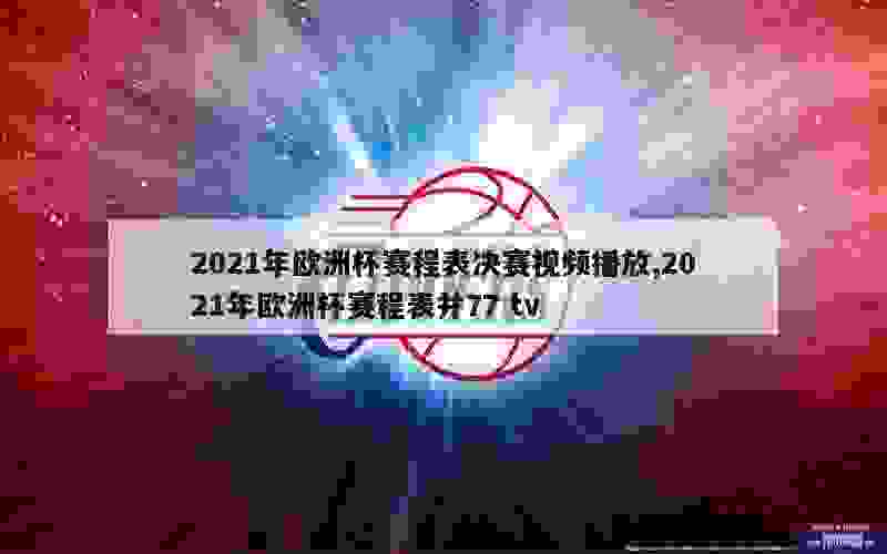 2021年欧洲杯赛程表决赛视频播放,2021年欧洲杯赛程表并77 tv