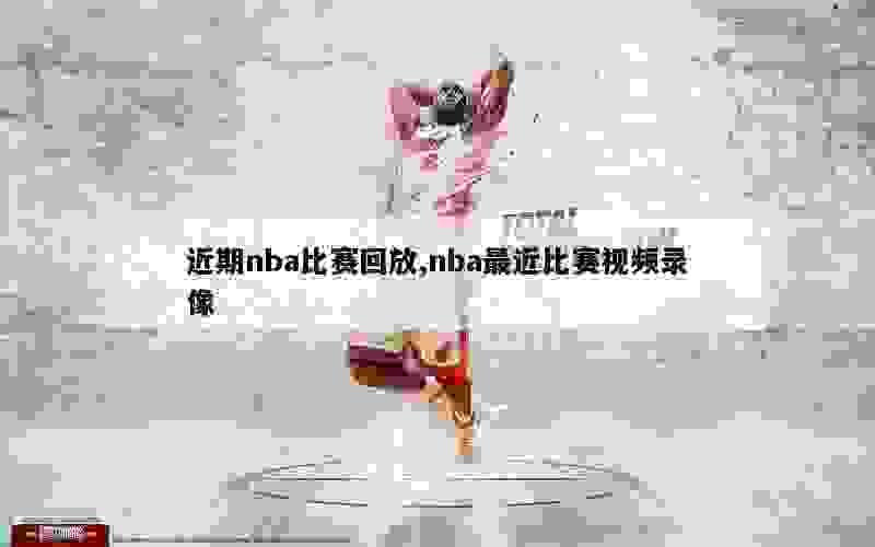 近期nba比赛回放,nba最近比赛视频录像