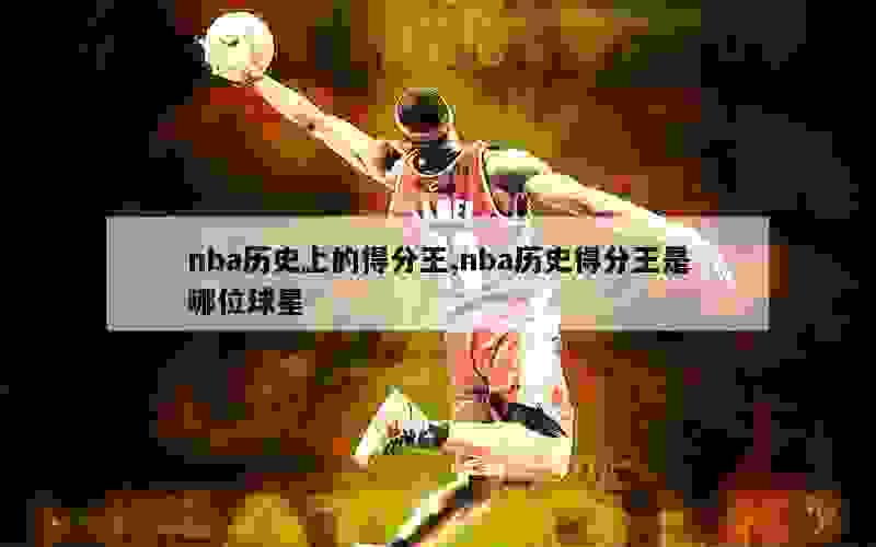 nba历史上的得分王,nba历史得分王是哪位球星