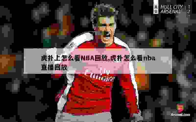 虎扑上怎么看NBA回放,虎扑怎么看nba直播回放