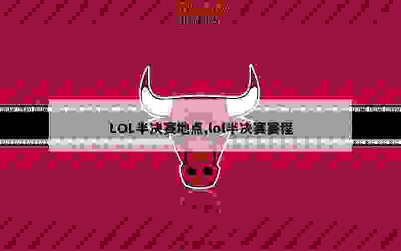 LOL半决赛地点,lol半决赛赛程