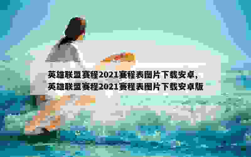 英雄联盟赛程2021赛程表图片下载安卓,英雄联盟赛程2021赛程表图片下载安卓版