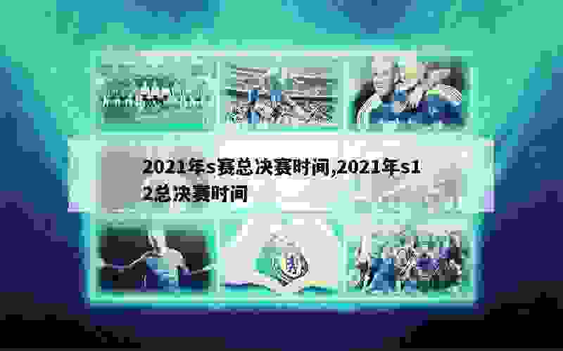 2021年s赛总决赛时间,2021年s12总决赛时间