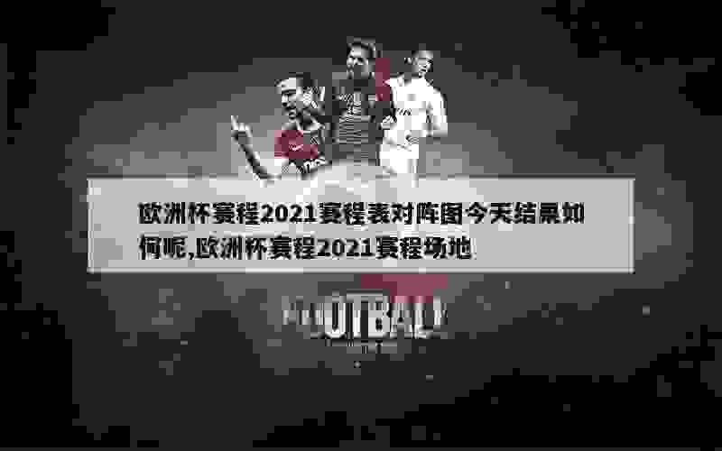 欧洲杯赛程2021赛程表对阵图今天结果如何呢,欧洲杯赛程2021赛程场地