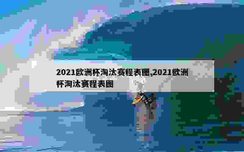 2021欧洲杯淘汰赛程表图,2021欧洲杯淘汰赛程表图