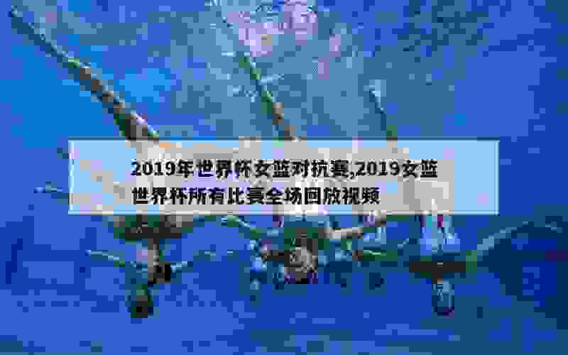 2019年世界杯女篮对抗赛,2019女篮世界杯所有比赛全场回放视频