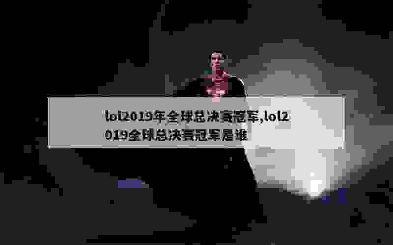 lol2019年全球总决赛冠军,lol2019全球总决赛冠军是谁