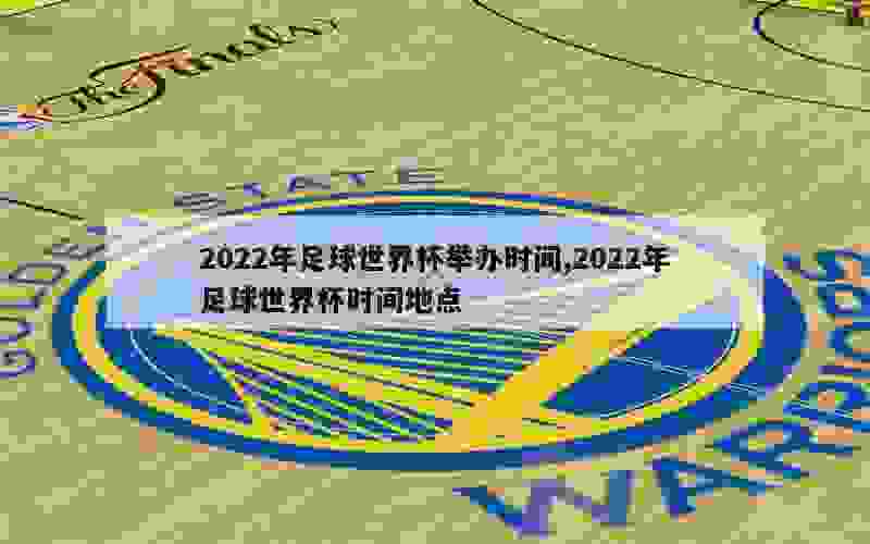 2022年足球世界杯举办时间,2022年足球世界杯时间地点