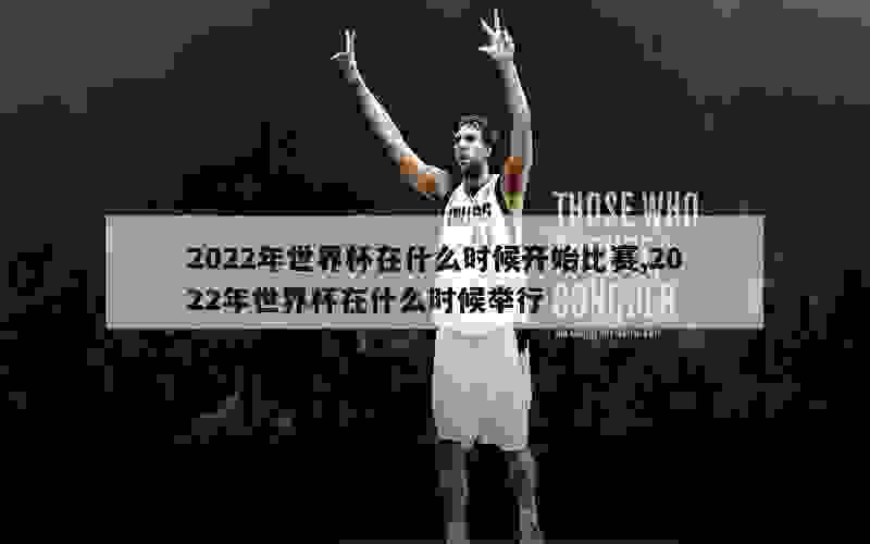 2022年世界杯在什么时候开始比赛,2022年世界杯在什么时候举行