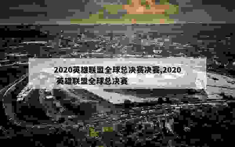 2020英雄联盟全球总决赛决赛,2020 英雄联盟全球总决赛