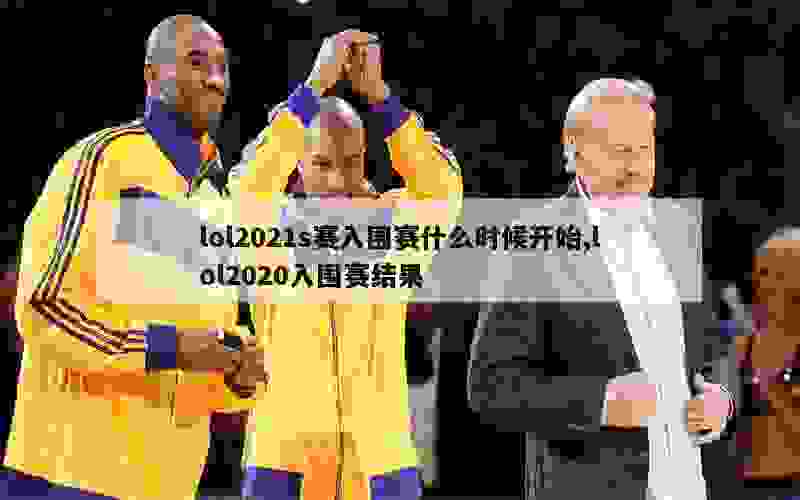 lol2021s赛入围赛什么时候开始,lol2020入围赛结果