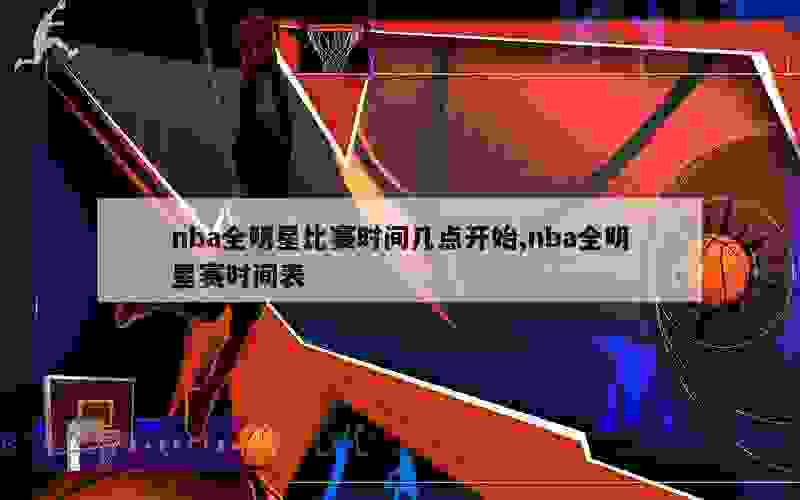 nba全明星比赛时间几点开始,nba全明星赛时间表