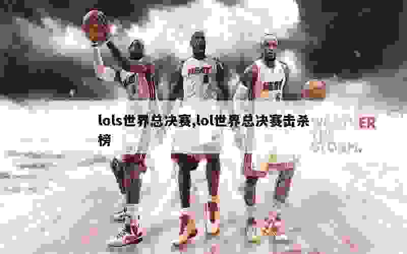 lols世界总决赛,lol世界总决赛击杀榜