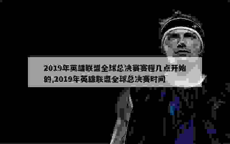 2019年英雄联盟全球总决赛赛程几点开始的,2019年英雄联盟全球总决赛时间