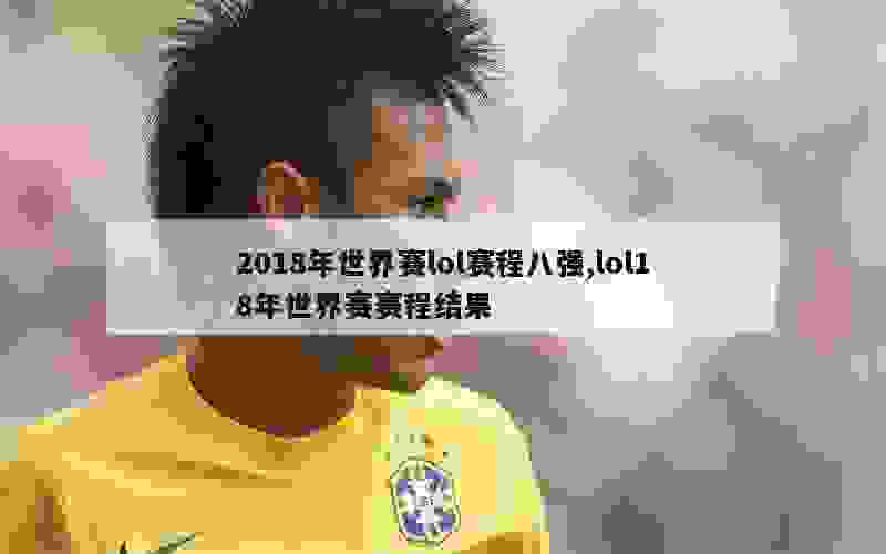 2018年世界赛lol赛程八强,lol18年世界赛赛程结果