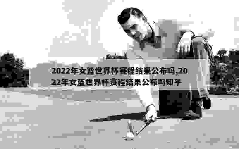 2022年女篮世界杯赛程结果公布吗,2022年女篮世界杯赛程结果公布吗知乎