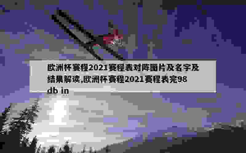 欧洲杯赛程2021赛程表对阵图片及名字及结果解读,欧洲杯赛程2021赛程表完98db in