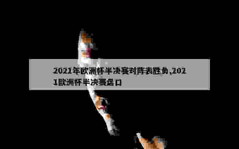 2021年欧洲杯半决赛对阵表胜负,2021欧洲杯半决赛盘口