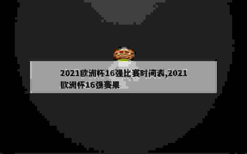 2021欧洲杯16强比赛时间表,2021欧洲杯16强赛果