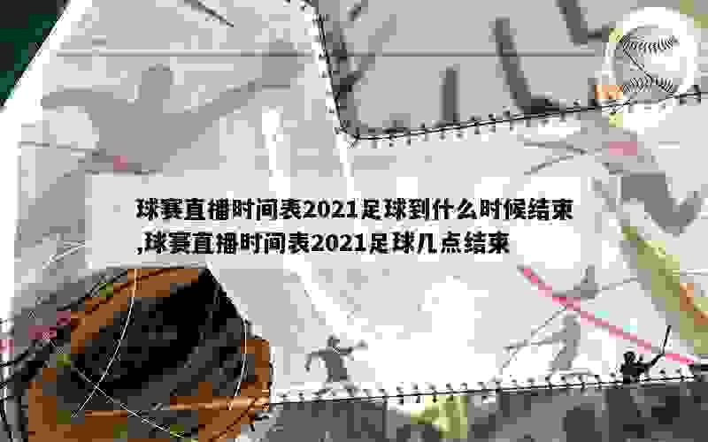 球赛直播时间表2021足球到什么时候结束,球赛直播时间表2021足球几点结束