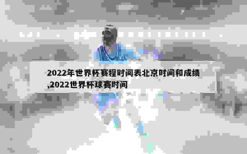 2022年世界杯赛程时间表北京时间和成绩,2022世界杯球赛时间