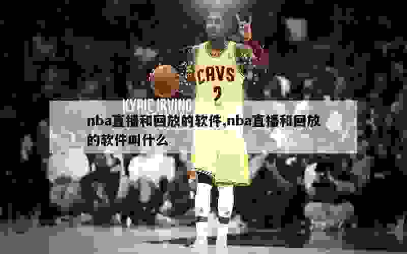 nba直播和回放的软件,nba直播和回放的软件叫什么