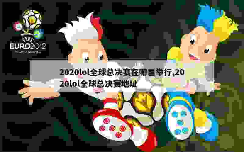 2020lol全球总决赛在哪里举行,2020lol全球总决赛地址