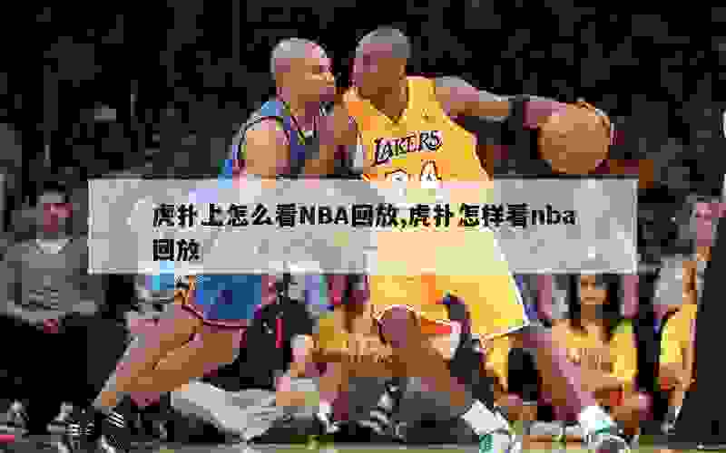 虎扑上怎么看NBA回放,虎扑怎样看nba回放