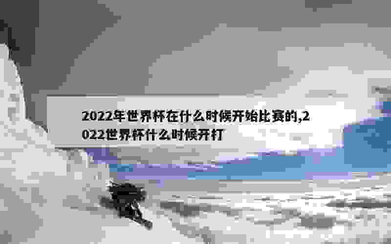 2022年世界杯在什么时候开始比赛的,2022世界杯什么时候开打